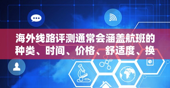 海外线路评测通常会涵盖航班的种类、时间、价格、舒适度、换机时间、经济舱或商务舱的舒适性、是否有免费舱位、是否需要拼接航班以及是否有特别的优惠或折扣。以下是一些常见的因素和评测点
