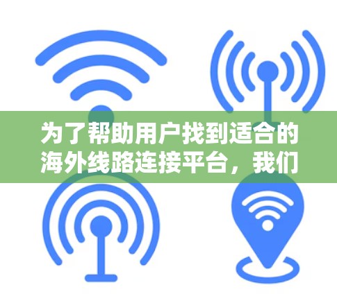 为了帮助用户找到适合的海外线路连接平台，我们可以按照以下步骤进行