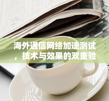 海外通信网络加速测试，技术与效果的双重验证