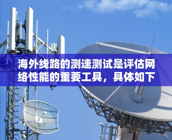 海外线路的测速测试是评估网络性能的重要工具，具体如下