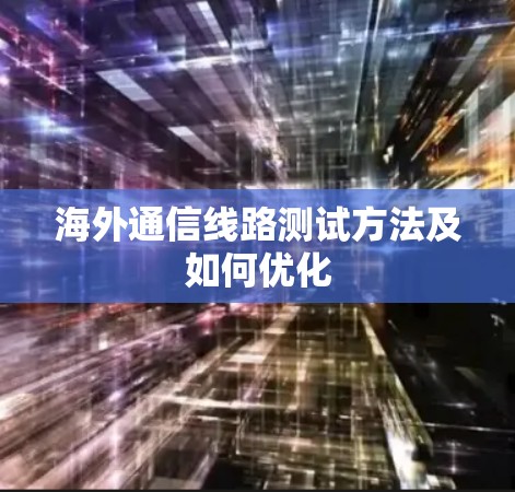 海外通信线路测试方法及如何优化 海外通信线路测试方法及如何优化