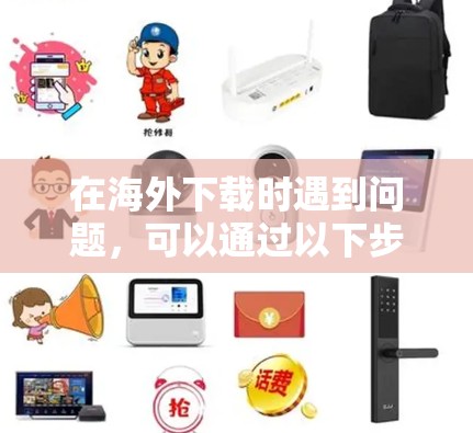 在海外下载时遇到问题，可以通过以下步骤进行排查和解决