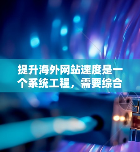 提升海外网站速度是一个系统工程,需要综合运用技术优化、性能测试以及持续改进等方法。以下是一个有条理的总结,涵盖从技术优化到持续改进的步骤 提升海外网站速度是一个系统工程,需要综合运用技术优化、性能测试以及持续改进等方法。以下是一个有条理的总结,涵盖从技术优化到持续改进的步骤