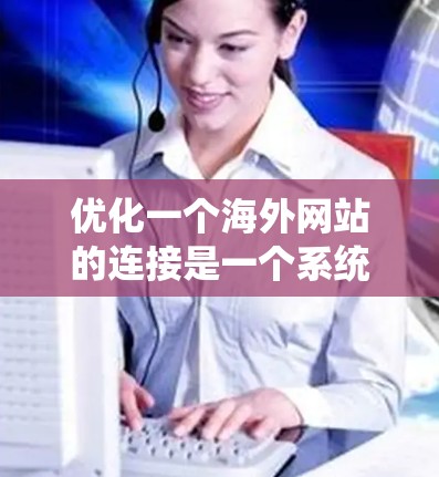 优化一个海外网站的连接是一个系统工程，涉及多个步骤，以下是一步步的指南