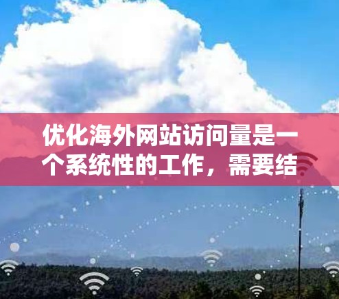 优化海外网站访问量是一个系统性的工作,需要结合多个方面来优化,包括网站结构、内容策略、SEO优化、用户体验设计,以及数据分析。以下是一个详细的教程指南 优化海外网站访问量是一个系统性的工作,需要结合多个方面来优化,包括网站结构、内容策略、SEO优化、用户体验设计,以及数据分析。以下是一个详细的教程指南