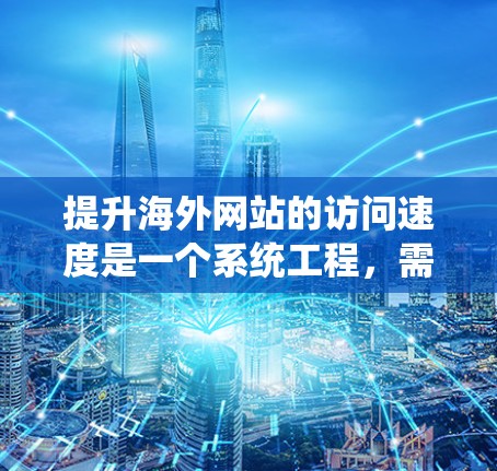 提升海外网站的访问速度是一个系统工程，需要综合考虑多个因素。以下是一个结构化的指南，帮助您高效提升网站加载速度