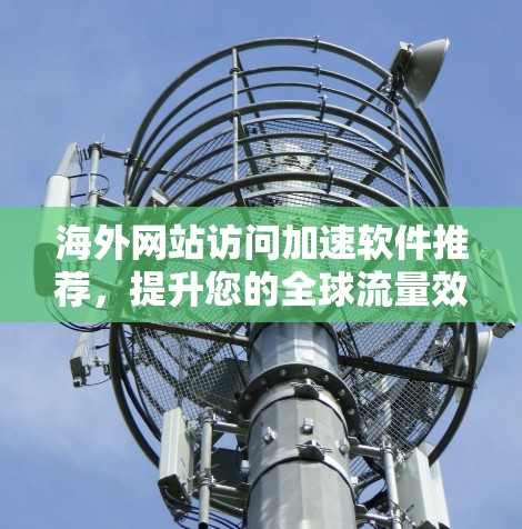 海外网站访问加速软件推荐,提升您的全球流量效率 海外网站访问加速软件推荐,提升您的全球流量效率