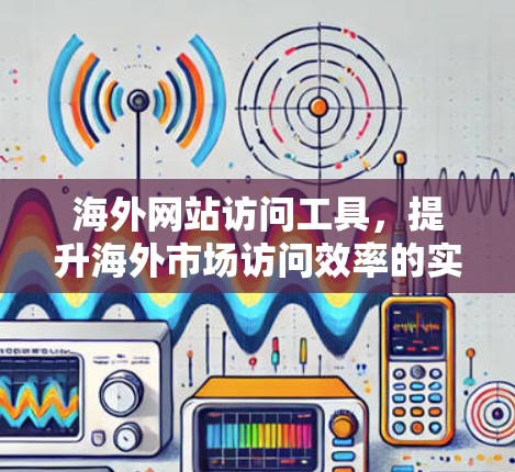 海外网站访问工具,提升海外市场访问效率的实用工具 海外网站访问工具,提升海外市场访问效率的实用工具