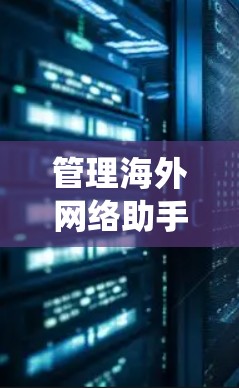 管理海外网络助手节点是一个涉及多个技术领域和系统层面的问题，主要包括以下几个步骤和策略