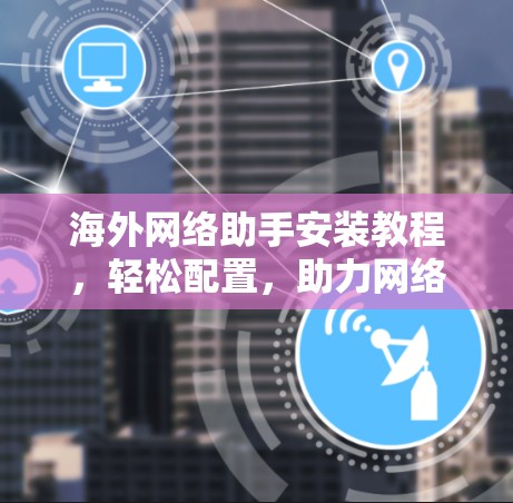 海外网络助手安装教程，轻松配置，助力网络顺畅