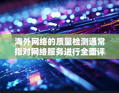 海外网络的质量检测通常指对网络服务进行全面评估，以确保其安全、稳定和可靠。以下是一些常见的质量检测方面的内容