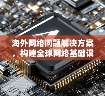 海外网络问题解决方案,构建全球网络基础设施 海外网络问题解决方案,构建全球网络基础设施