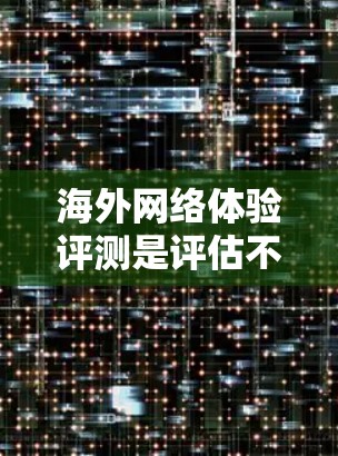海外网络体验评测是评估不同网络平台在不同地区的使用体验，通常包括速度、稳定性、资源需求、广告问题、界面友好性等。以下是一些常见的海外网络体验评测的推荐平台，供您参考