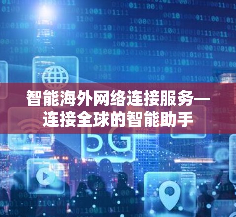 智能海外网络连接服务—连接全球的智能助手