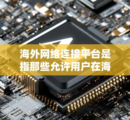 海外网络连接平台是指那些允许用户在海外访问中国互联网服务的软件或网站。以下是这些平台的主要类型、使用方法以及常见问题