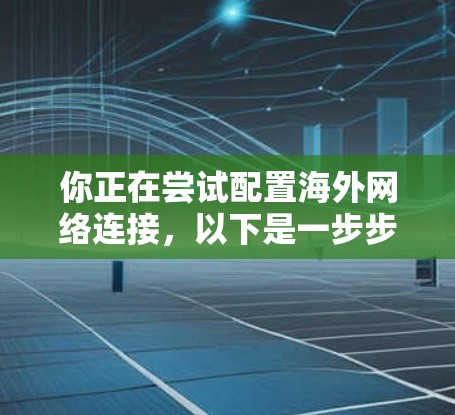 你正在尝试配置海外网络连接,以下是一步步的指南,帮助你顺利进行 你正在尝试配置海外网络连接,以下是一步步的指南,帮助你顺利进行