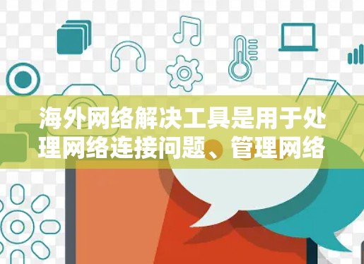 海外网络解决工具是用于处理网络连接问题、管理网络设备或优化网络性能的工具。以下是一些常见的海外网络解决工具及其功能 海外网络解决工具是用于处理网络连接问题、管理网络设备或优化网络性能的工具。以下是一些常见的海外网络解决工具及其功能