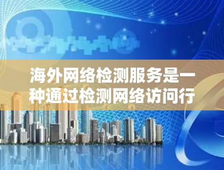 海外网络检测服务是一种通过检测网络访问行为来保障用户安全的工具。以下是对这些服务的详细总结 海外网络检测服务是一种通过检测网络访问行为来保障用户安全的工具。以下是对这些服务的详细总结
