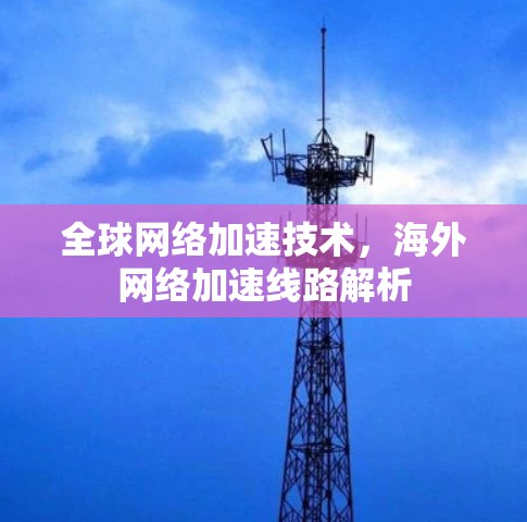 全球网络加速技术,海外网络加速线路解析 全球网络加速技术,海外网络加速线路解析