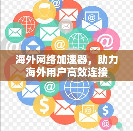海外网络加速器,助力海外用户高效连接 海外网络加速器,助力海外用户高效连接