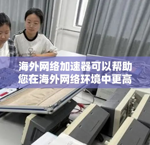 海外网络加速器可以帮助您在海外网络环境中更高效地使用网络服务,例如进行游戏、视频会议、下载文件等。以下是一些常见的海外网络加速器推荐,供您参考 海外网络加速器可以帮助您在海外网络环境中更高效地使用网络服务,例如进行游戏、视频会议、下载文件等。以下是一些常见的海外网络加速器推荐,供您参考