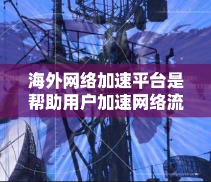 海外网络加速平台是帮助用户加速网络流量的工具，主要集中在特定国家和地区。以下是关于这些平台的详细信息