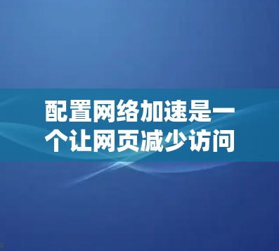 配置网络加速是一个让网页减少访问量的重要工具,尤其在使用多个网络服务时。以下是一步步的指南,帮助你配置网络加速 配置网络加速是一个让网页减少访问量的重要工具,尤其在使用多个网络服务时。以下是一步步的指南,帮助你配置网络加速
