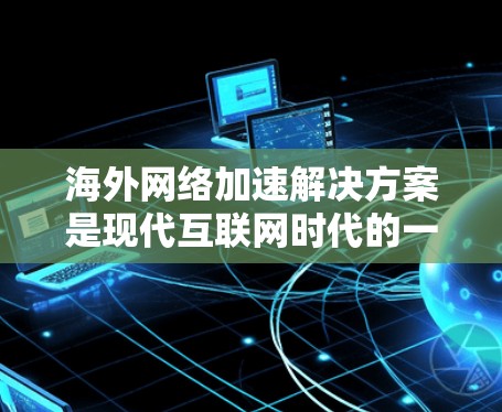 海外网络加速解决方案是现代互联网时代的一大挑战,尤其是当用户需要跨越多个国家使用互联网时。以下是一些常见的海外网络加速解决方案,帮助您高效连接目标国家 海外网络加速解决方案是现代互联网时代的一大挑战,尤其是当用户需要跨越多个国家使用互联网时。以下是一些常见的海外网络加速解决方案,帮助您高效连接目标国家
