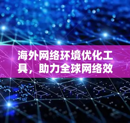 海外网络环境优化工具,助力全球网络效率提升 海外网络环境优化工具,助力全球网络效率提升