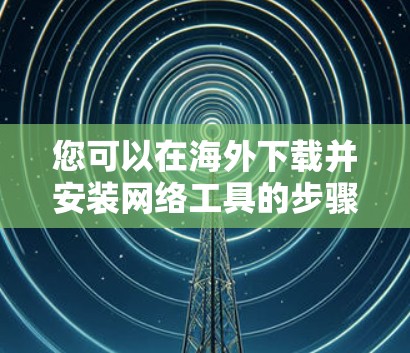 您可以在海外下载并安装网络工具的步骤如下