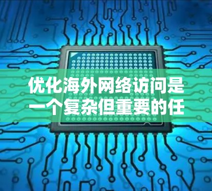 优化海外网络访问是一个复杂但重要的任务，涉及多个方面，以下是一个条理清晰的指南