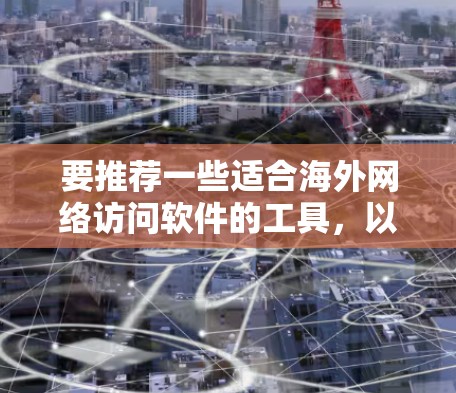 要推荐一些适合海外网络访问软件的工具，以下是一些推荐，涵盖不同的需求和应用场景