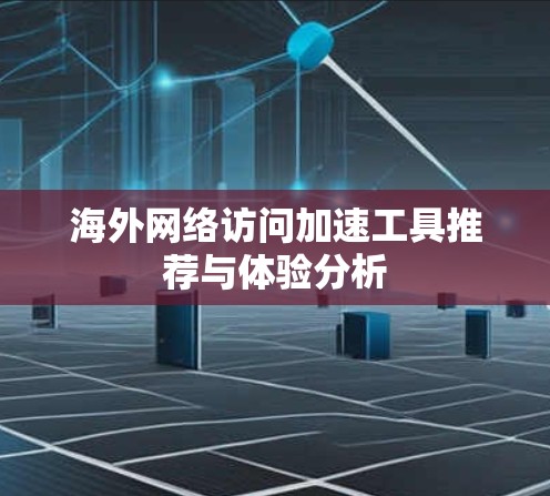 海外网络访问加速工具推荐与体验分析 海外网络访问加速工具推荐与体验分析