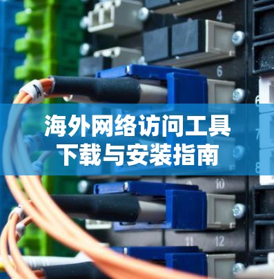 海外网络访问工具下载与安装指南 海外网络访问工具下载与安装指南