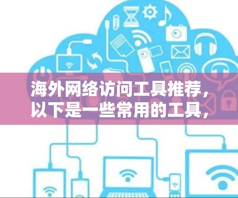 海外网络访问工具推荐，以下是一些常用的工具，根据你的需求和使用场景进行选择