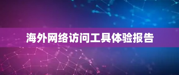 海外网络访问工具体验报告 海外网络访问工具体验报告