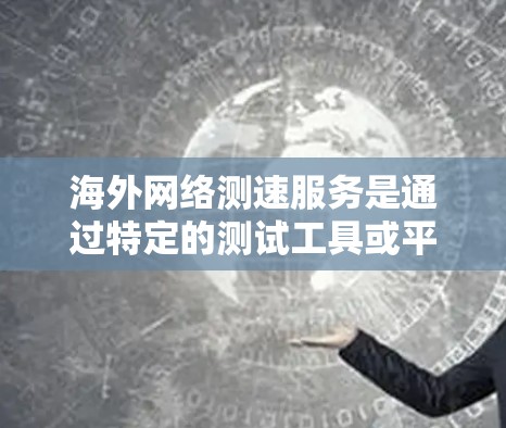 海外网络测速服务是通过特定的测试工具或平台来评估网络连接的带宽和速度的网络服务。这些服务通常用于测试和优化网络连接，帮助用户了解其性能，并确保网络可靠和稳定。以下是一些关键点