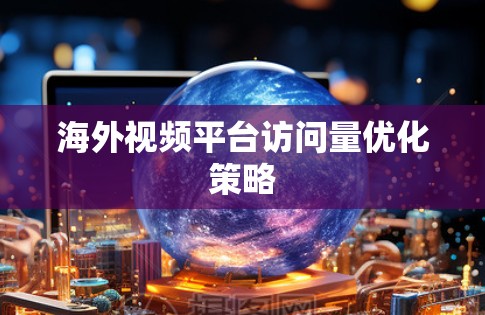 海外视频平台访问量优化策略