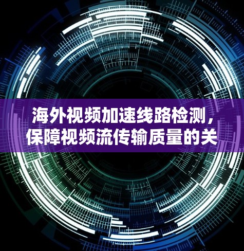 海外视频加速线路检测，保障视频流传输质量的关键技术