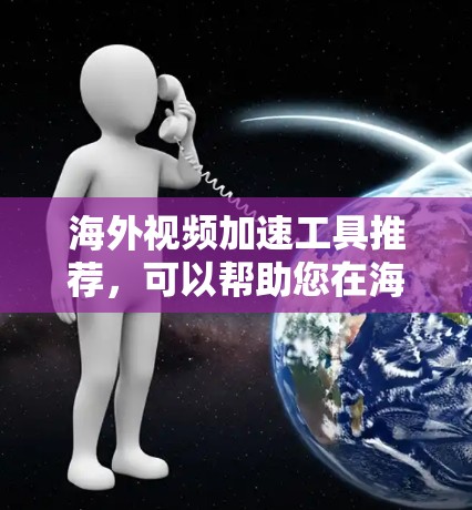 海外视频加速工具推荐,可以帮助您在海外流取视频时更快、更流畅。以下是一些推荐的工具和方法,帮助您加速视频 海外视频加速工具推荐,可以帮助您在海外流取视频时更快、更流畅。以下是一些推荐的工具和方法,帮助您加速视频