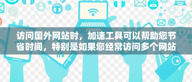 访问国外网站时，加速工具可以帮助您节省时间，特别是如果您经常访问多个网站。以下是一些常见的海外视频访问工具推荐，帮助您高效访问多条网站