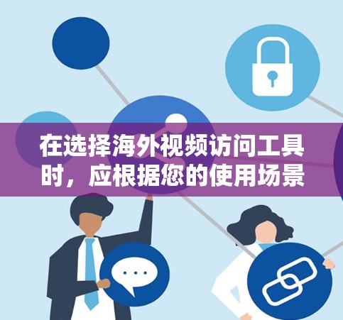 在选择海外视频访问工具时，应根据您的使用场景和需求进行选择。以下是对不同工具的总结
