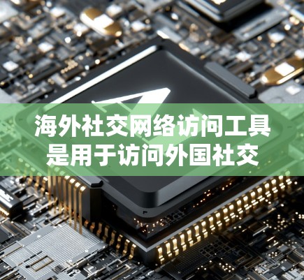 海外社交网络访问工具是用于访问外国社交媒体账号、网站或服务的工具。以下是一些有效的工具，帮助您访问这些内容