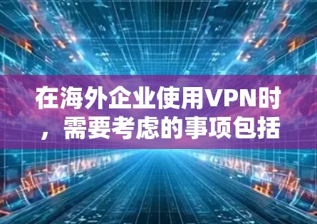 在海外企业使用VPN时,需要考虑的事项包括技术、合规、国际合作以及解决方案。以下是一些关键点和步骤,帮助您更好地理解和实施VPN策略 在海外企业使用VPN时,需要考虑的事项包括技术、合规、国际合作以及解决方案。以下是一些关键点和步骤,帮助您更好地理解和实施VPN策略