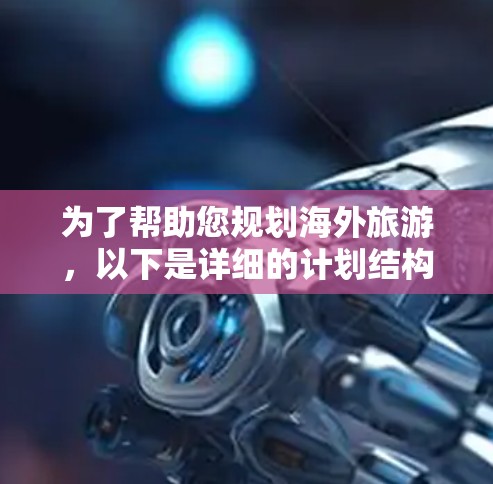 为了帮助您规划海外旅游，以下是详细的计划结构和建议