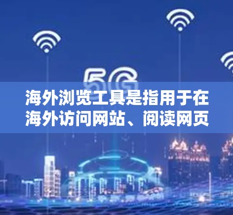 海外浏览工具是指用于在海外访问网站、阅读网页的工具。以下是一些常用的海外浏览工具和推荐方法 海外浏览工具是指用于在海外访问网站、阅读网页的工具。以下是一些常用的海外浏览工具和推荐方法