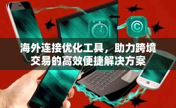 海外连接优化工具,助力跨境交易的高效便捷解决方案 海外连接优化工具,助力跨境交易的高效便捷解决方案