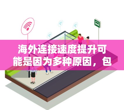 海外连接速度提升可能是因为多种原因，包括但不限于网络不稳定、硬件问题、软件兼容性问题或其他网络设置不当。以下是一些常见的原因和解决方案