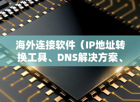海外连接软件（IP地址转换工具、DNS解决方案、WWW连接工具等）是一种帮助用户在海外访问外部网络的工具。以下是一些常见的海外连接软件及其功能