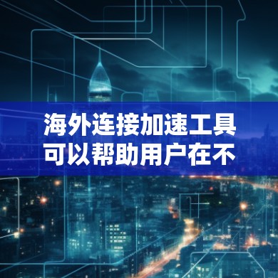 海外连接加速工具可以帮助用户在不同国家或地区的网络上高效访问更多的网站，节省时间。以下是几种常见的海外连接加速工具及其特点